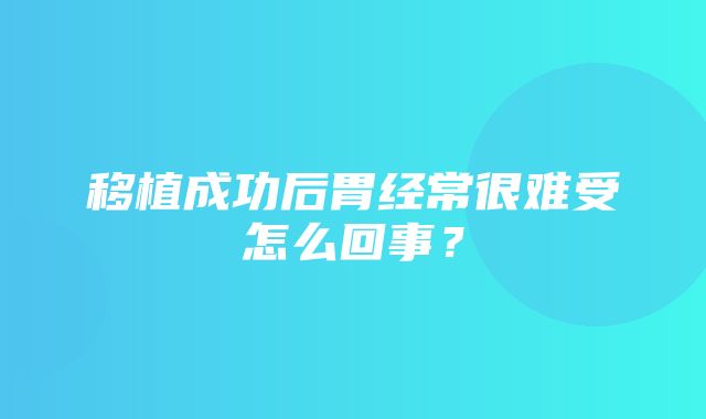 移植成功后胃经常很难受怎么回事？