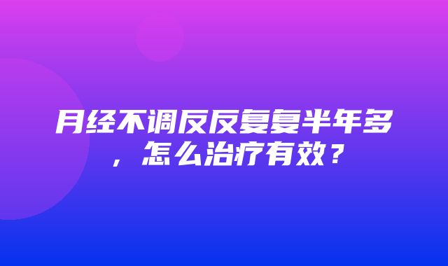 月经不调反反复复半年多，怎么治疗有效？