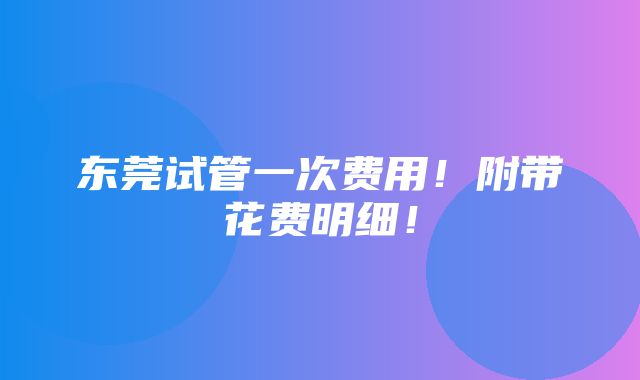 东莞试管一次费用！附带花费明细！