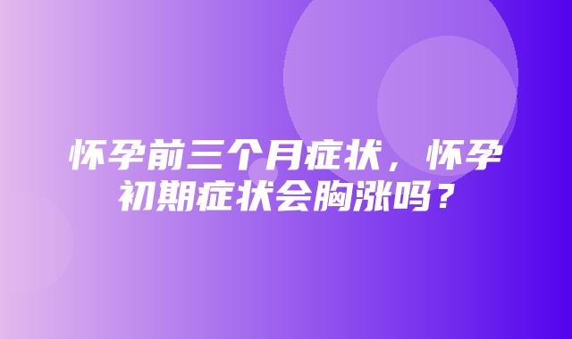 怀孕前三个月症状，怀孕初期症状会胸涨吗？