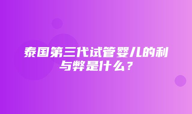 泰国第三代试管婴儿的利与弊是什么？