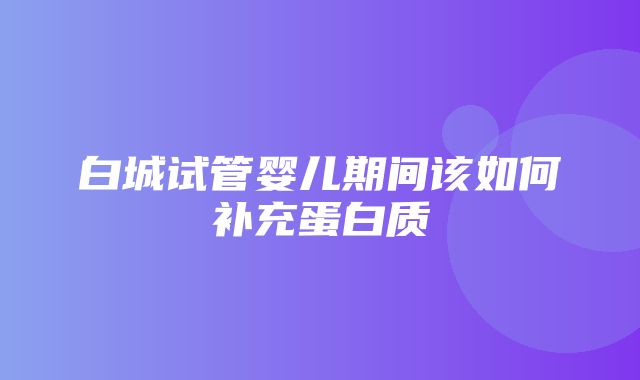 白城试管婴儿期间该如何补充蛋白质