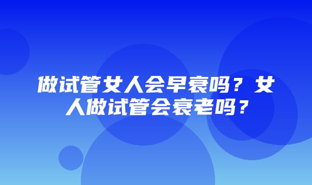 做试管女人会早衰吗？女人做试管会衰老吗？