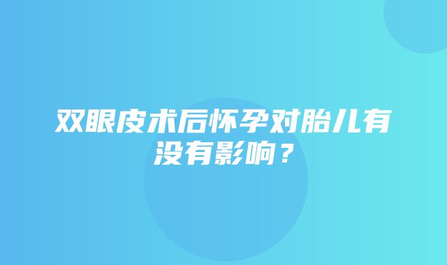 双眼皮术后怀孕对胎儿有没有影响？