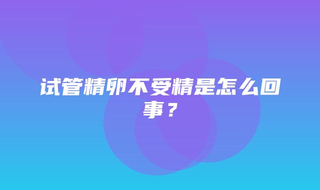 试管精卵不受精是怎么回事？