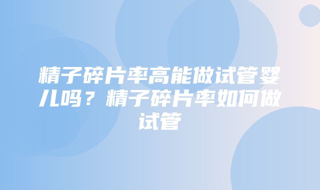 精子碎片率高能做试管婴儿吗？精子碎片率如何做试管