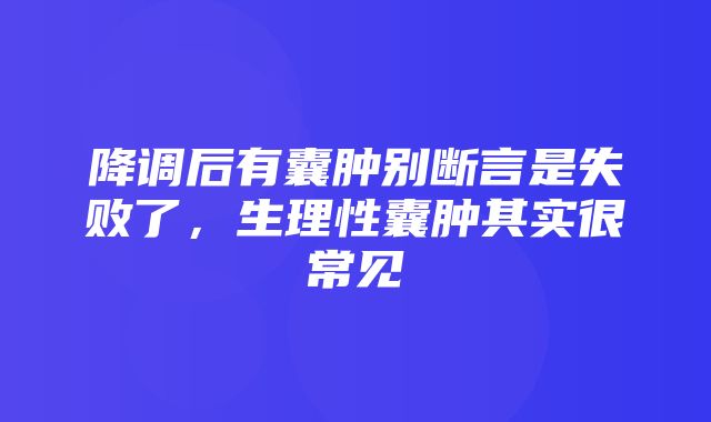 降调后有囊肿别断言是失败了，生理性囊肿其实很常见