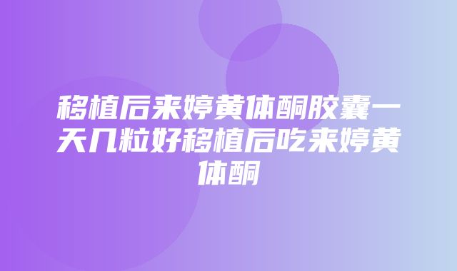 移植后来婷黄体酮胶囊一天几粒好移植后吃来婷黄体酮