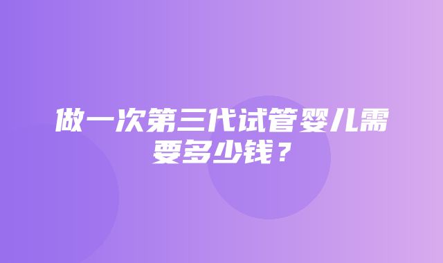 做一次第三代试管婴儿需要多少钱？