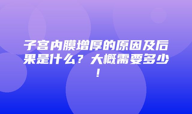 子宫内膜增厚的原因及后果是什么？大概需要多少！