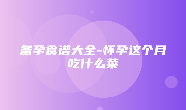 备孕食谱大全-怀孕这个月吃什么菜