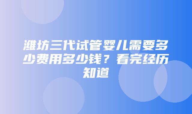 潍坊三代试管婴儿需要多少费用多少钱？看完经历知道