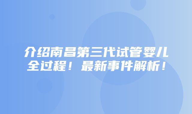 介绍南昌第三代试管婴儿全过程！最新事件解析！