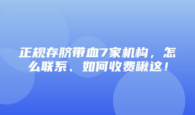 正规存脐带血7家机构，怎么联系、如何收费瞅这！