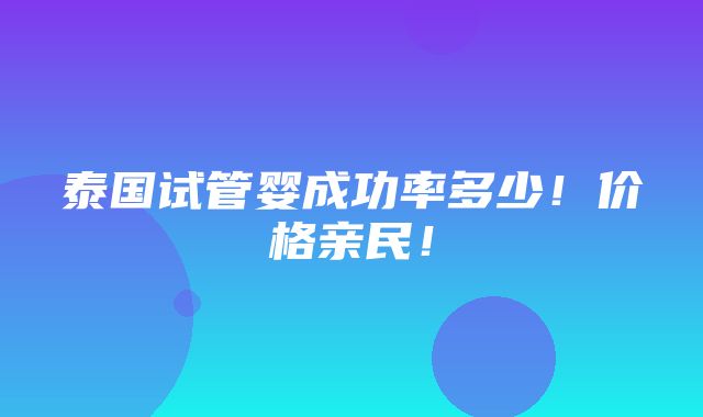 泰国试管婴成功率多少！价格亲民！