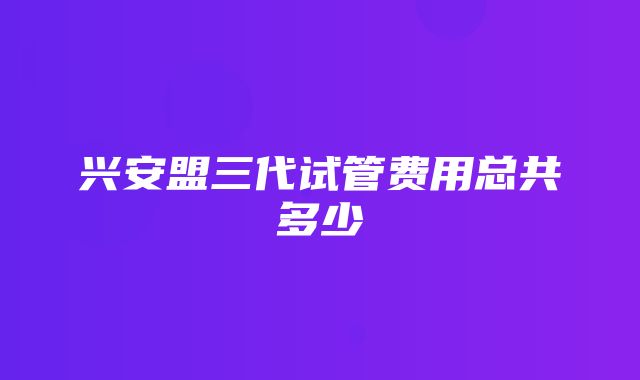 兴安盟三代试管费用总共多少