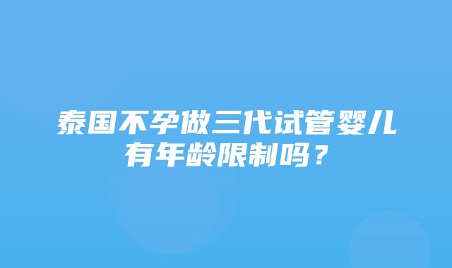 泰国不孕做三代试管婴儿有年龄限制吗？