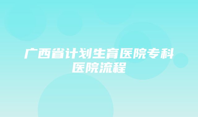 广西省计划生育医院专科医院流程