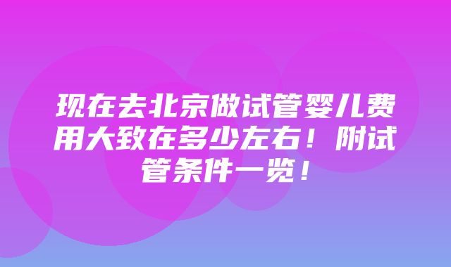 现在去北京做试管婴儿费用大致在多少左右！附试管条件一览！