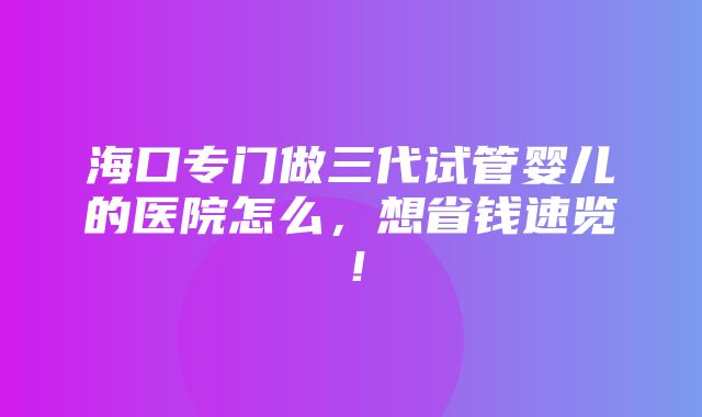 海口专门做三代试管婴儿的医院怎么，想省钱速览！