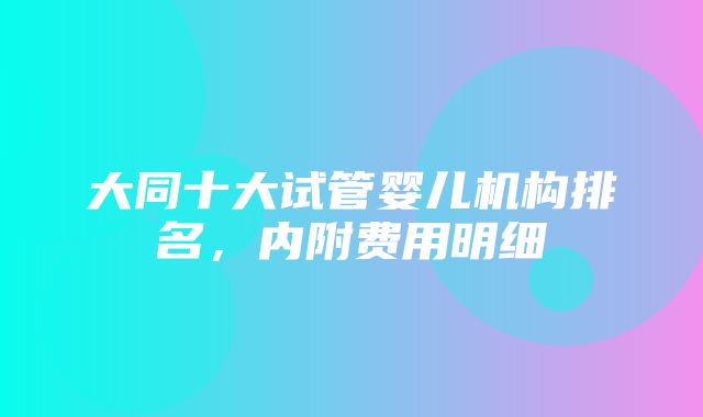 大同十大试管婴儿机构排名，内附费用明细