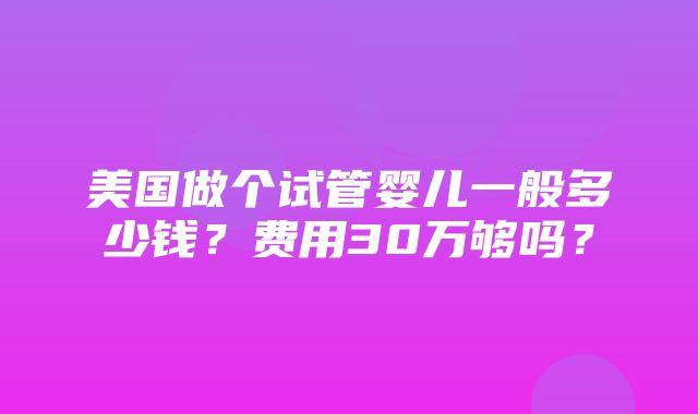 美国做个试管婴儿一般多少钱？费用30万够吗？