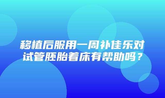 移植后服用一周补佳乐对试管胚胎着床有帮助吗？