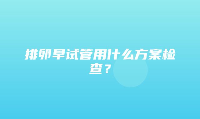 排卵早试管用什么方案检查？