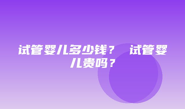 试管婴儿多少钱？ 试管婴儿贵吗？