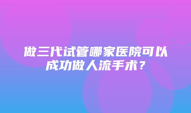 做三代试管哪家医院可以成功做人流手术？