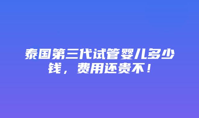 泰国第三代试管婴儿多少钱，费用还贵不！