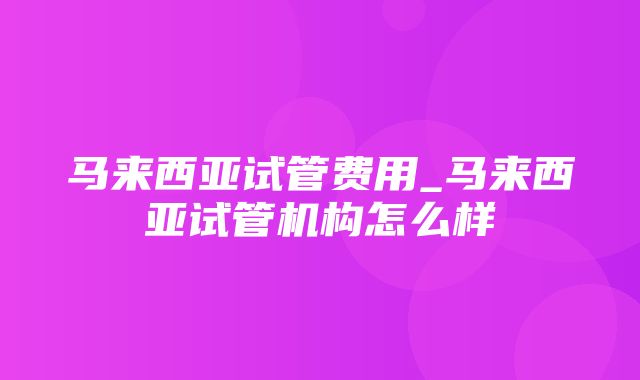 马来西亚试管费用_马来西亚试管机构怎么样