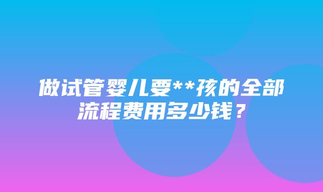 做试管婴儿要**孩的全部流程费用多少钱？