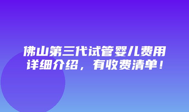 佛山第三代试管婴儿费用详细介绍，有收费清单！