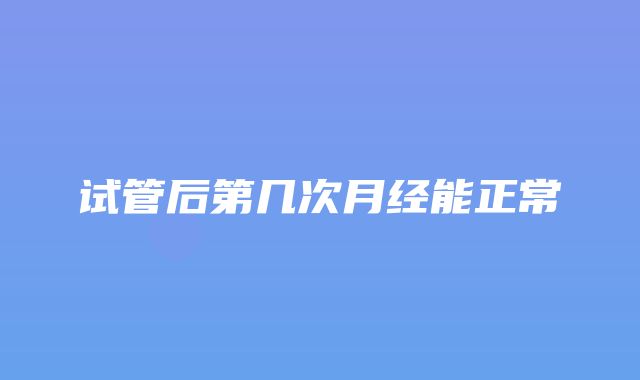 试管后第几次月经能正常