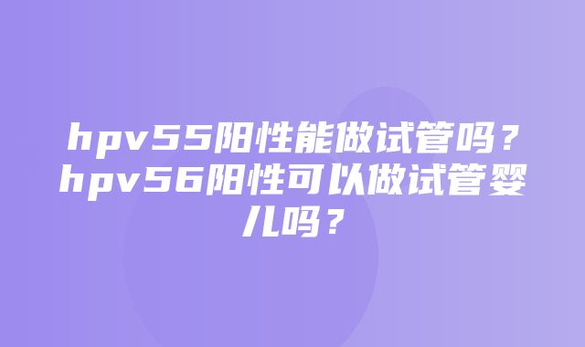 hpv55阳性能做试管吗？hpv56阳性可以做试管婴儿吗？