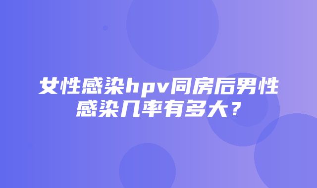 女性感染hpv同房后男性感染几率有多大？