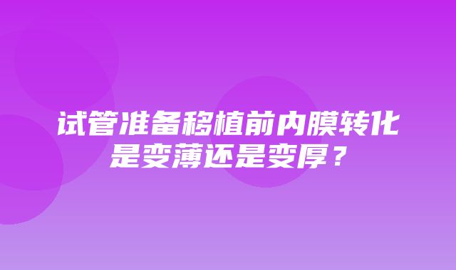 试管准备移植前内膜转化是变薄还是变厚？