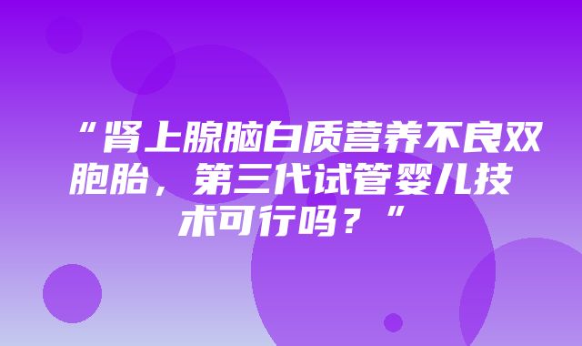 “肾上腺脑白质营养不良双胞胎，第三代试管婴儿技术可行吗？”