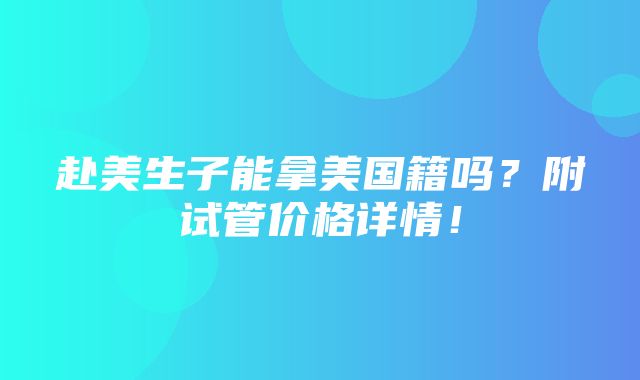 赴美生子能拿美国籍吗？附试管价格详情！