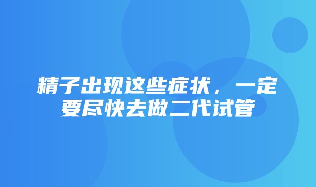 精子出现这些症状，一定要尽快去做二代试管