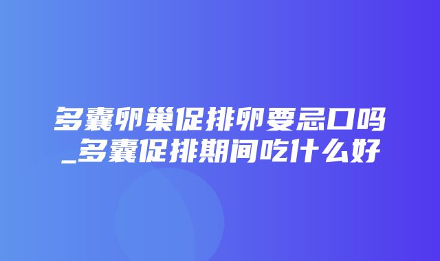 多囊卵巢促排卵要忌口吗_多囊促排期间吃什么好