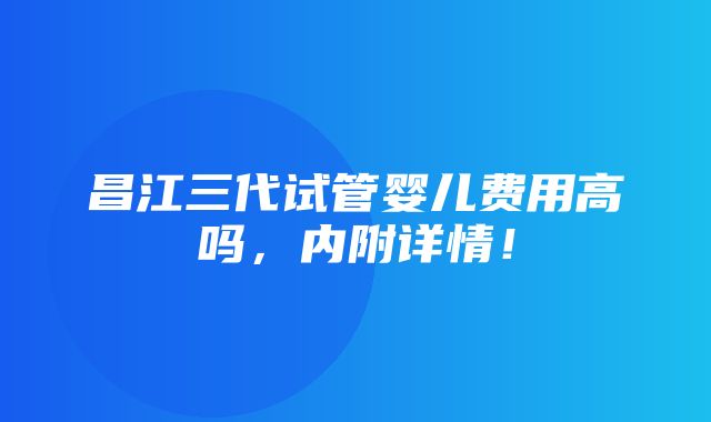 昌江三代试管婴儿费用高吗，内附详情！