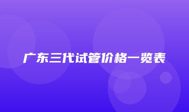 广东三代试管价格一览表