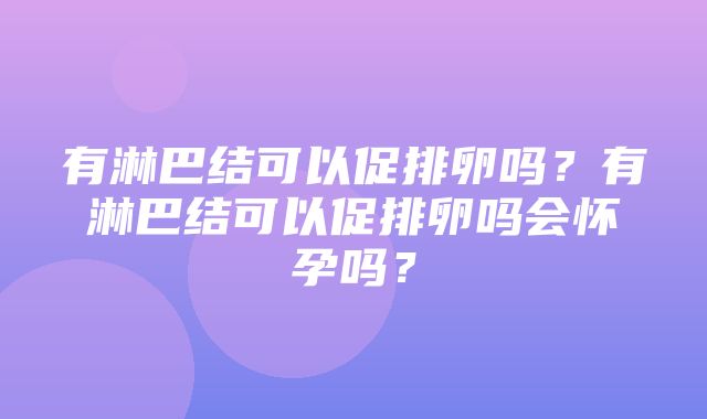 有淋巴结可以促排卵吗？有淋巴结可以促排卵吗会怀孕吗？