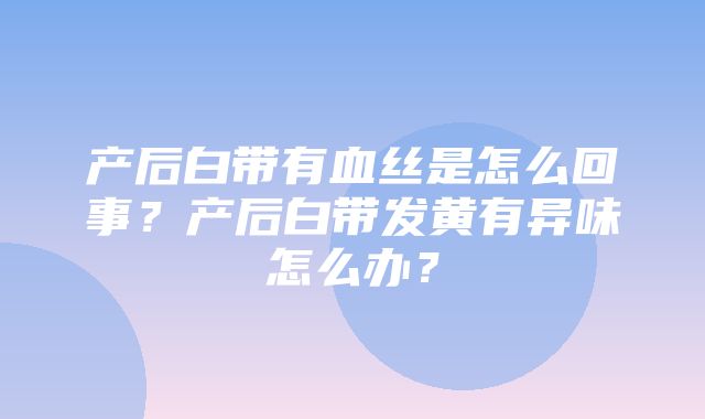 产后白带有血丝是怎么回事？产后白带发黄有异味怎么办？