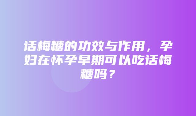 话梅糖的功效与作用，孕妇在怀孕早期可以吃话梅糖吗？