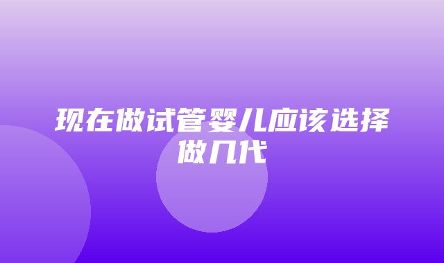 现在做试管婴儿应该选择做几代