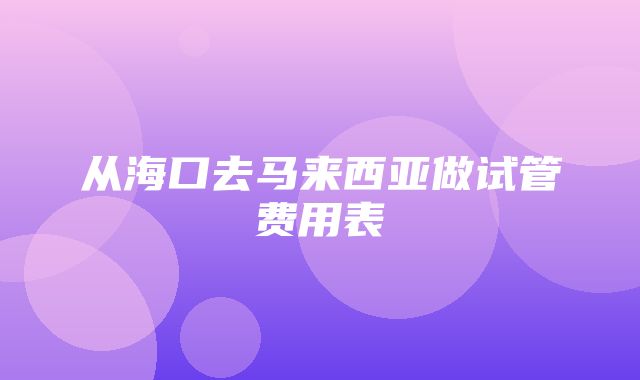 从海口去马来西亚做试管费用表