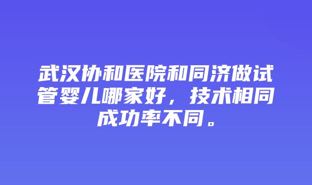 武汉协和医院和同济做试管婴儿哪家好，技术相同成功率不同。